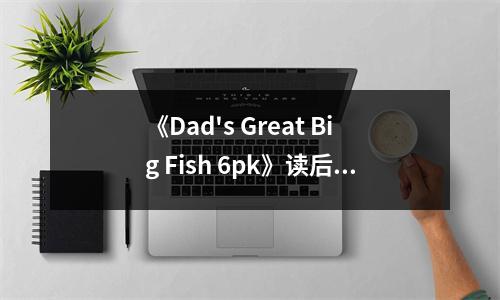 《Dad's Great Big Fish 6pk》讀后感：感受父愛如山 (1000字)