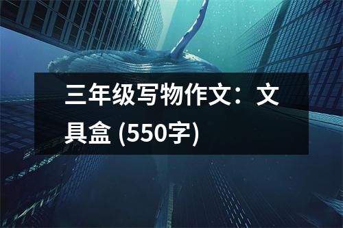 三年級(jí)寫物作文：文具盒 (550字)