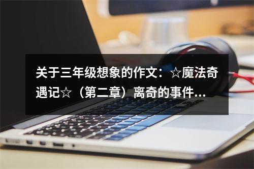 關(guān)于三年級想象的作文：☆魔法奇遇記☆（第二章）離奇的事件中 (650字)