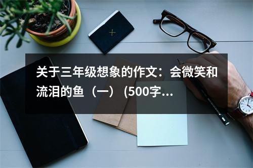 關于三年級想象的作文：會微笑和流淚的魚（一） (500字)