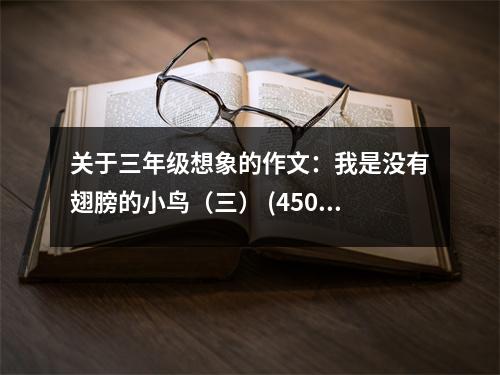 關(guān)于三年級(jí)想象的作文：我是沒有翅膀的小鳥（三） (450字)