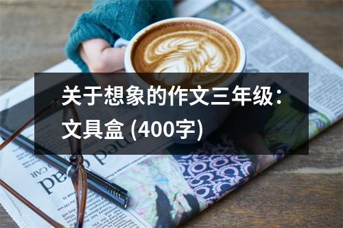 關(guān)于想象的作文三年級(jí)：文具盒 (400字)