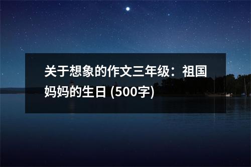 關(guān)于想象的作文三年級(jí)：祖國媽媽的生日 (500字)