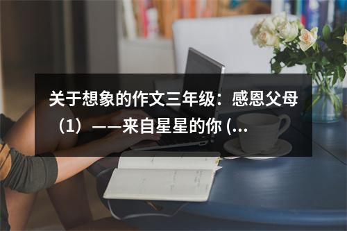 關(guān)于想象的作文三年級(jí)：感恩父母（1）——來(lái)自星星的你 (500字)