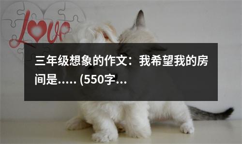 三年級(jí)想象的作文：我希望我的房間是..... (550字)