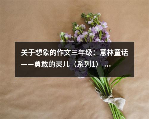 關(guān)于想象的作文三年級(jí)：意林童話——勇敢的靈兒（系列1） (450字)
