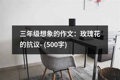 三年級想象的作文：玫瑰花的抗議- (500字)