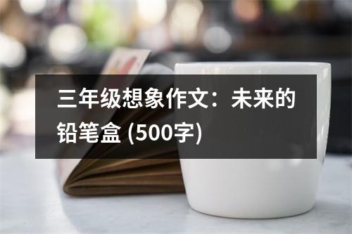 三年級(jí)想象作文：未來的鉛筆盒 (500字)