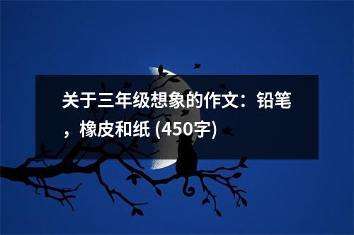 關(guān)于三年級(jí)想象的作文：鉛筆，橡皮和紙 (450字)
