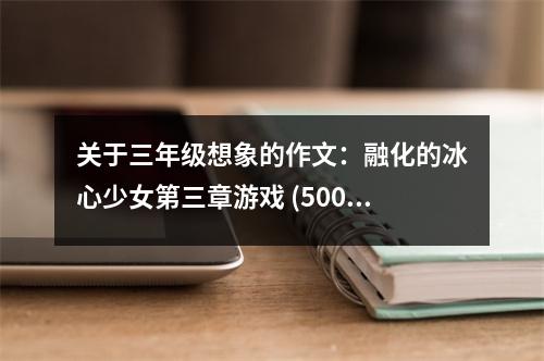 關(guān)于三年級(jí)想象的作文：融化的冰心少女第三章游戲 (500字)