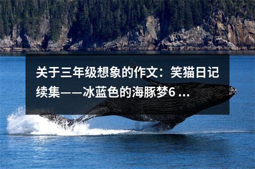 關(guān)于三年級(jí)想象的作文：笑貓日記續(xù)集——冰藍(lán)色的海豚夢(mèng)6 (550字)