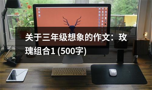 關(guān)于三年級想象的作文：玫瑰組合1 (500字)