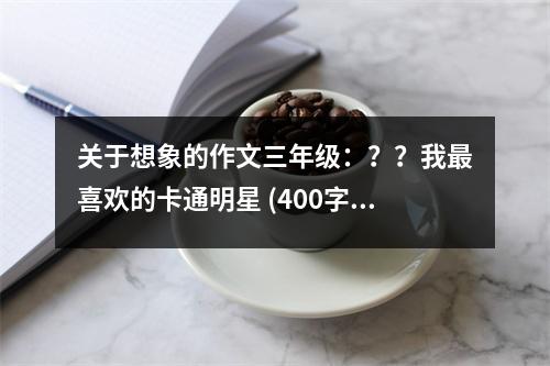 關(guān)于想象的作文三年級(jí)：？？我最喜歡的卡通明星 (400字)