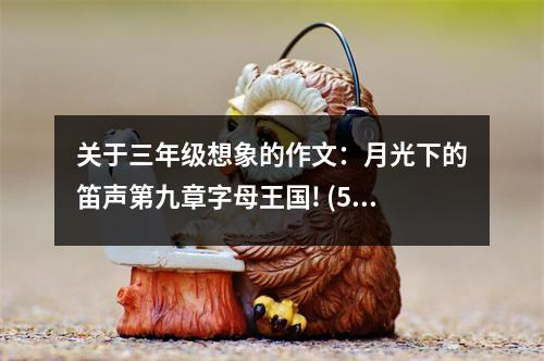關(guān)于三年級(jí)想象的作文：月光下的笛聲第九章字母王國! (500字)