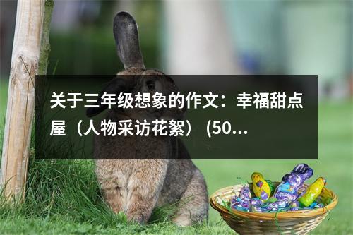 關(guān)于三年級(jí)想象的作文：幸福甜點(diǎn)屋（人物采訪花絮） (500字)