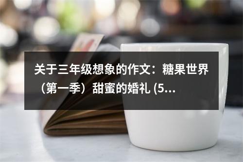 關(guān)于三年級(jí)想象的作文：糖果世界（第一季）甜蜜的婚禮 (550字)