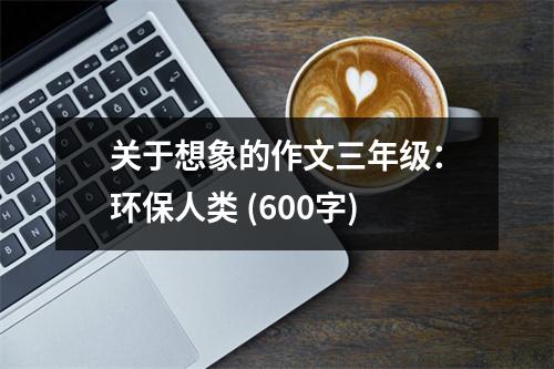 關于想象的作文三年級：環(huán)保人類 (600字)