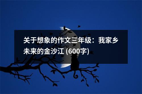 關(guān)于想象的作文三年級(jí)：我家鄉(xiāng)未來的金沙江 (600字)