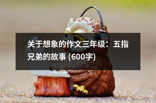 關(guān)于想象的作文三年級(jí)：五指兄弟的故事 (600字)