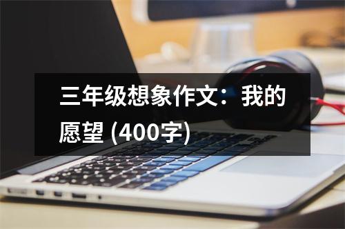 三年級想象作文：我的愿望 (400字)