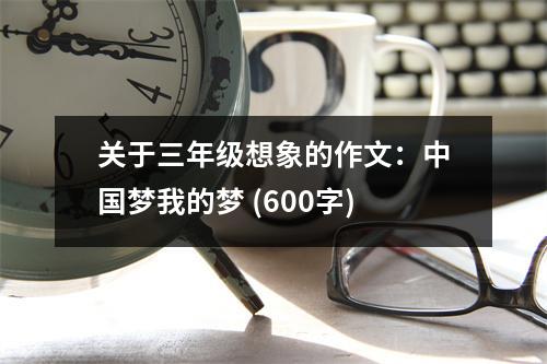 關(guān)于三年級想象的作文：中國夢我的夢 (600字)
