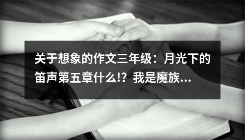 關(guān)于想象的作文三年級(jí)：月光下的笛聲第五章什么!？我是魔族公主! (550字)