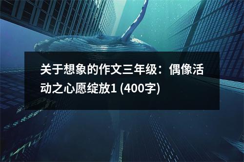 關(guān)于想象的作文三年級(jí)：偶像活動(dòng)之心愿綻放1 (400字)