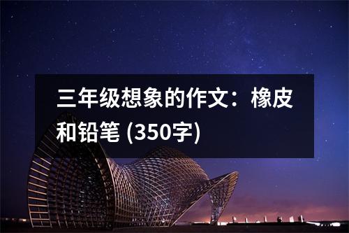 三年級(jí)想象的作文：橡皮和鉛筆 (350字)