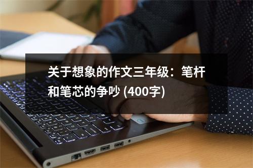 關于想象的作文三年級：筆桿和筆芯的爭吵 (400字)