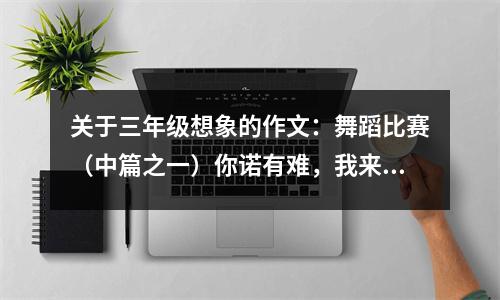 關(guān)于三年級(jí)想象的作文：舞蹈比賽（中篇之一）你諾有難，我來(lái)救你 (450字)
