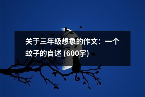 關于三年級想象的作文：一個蚊子的自述 (600字)