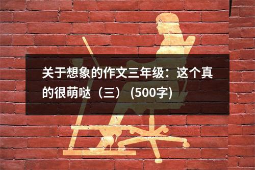 關于想象的作文三年級：這個真的很萌噠（三） (500字)