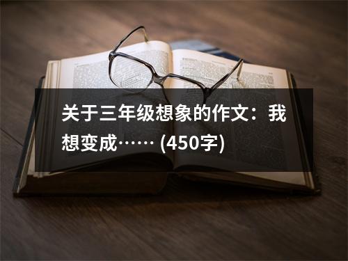 關于三年級想象的作文：我想變成…… (450字)