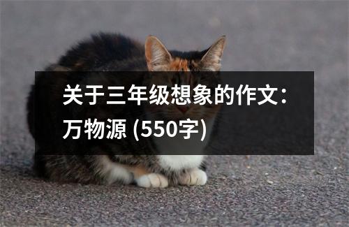 關于三年級想象的作文：萬物源 (550字)