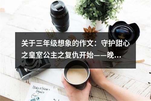 關(guān)于三年級(jí)想象的作文：守護(hù)甜心之皇室公主之復(fù)仇開始——晚會(huì)上的陷害 (650字)