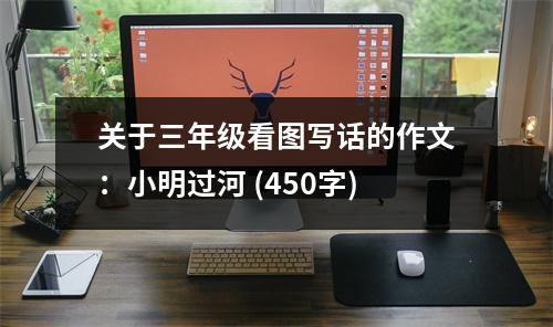 關于三年級看圖寫話的作文：小明過河 (450字)