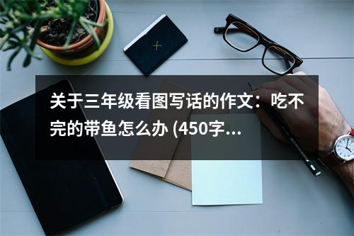 關于三年級看圖寫話的作文：吃不完的帶魚怎么辦 (450字)