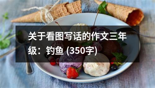 關(guān)于看圖寫話的作文三年級：釣魚 (350字)