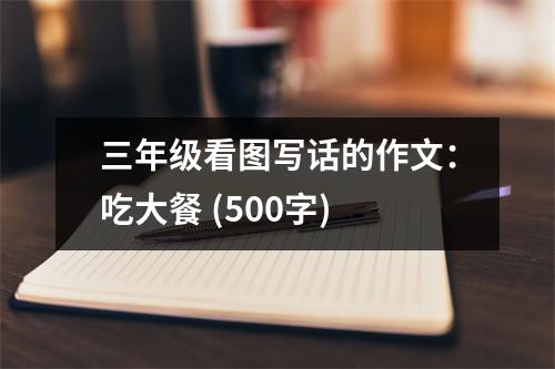 三年級看圖寫話的作文：吃大餐 (500字)