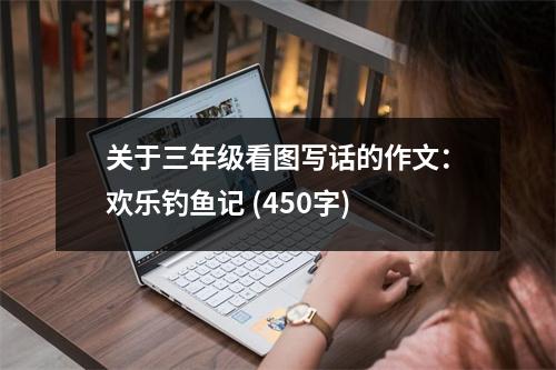 關(guān)于三年級(jí)看圖寫話的作文：歡樂釣魚記 (450字)