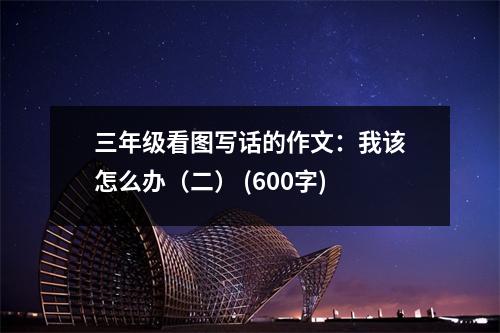 三年級看圖寫話的作文：我該怎么辦（二） (600字)
