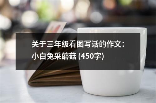 關(guān)于三年級看圖寫話的作文：小白兔采蘑菇 (450字)