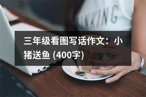 三年級看圖寫話作文：小豬送魚 (400字)