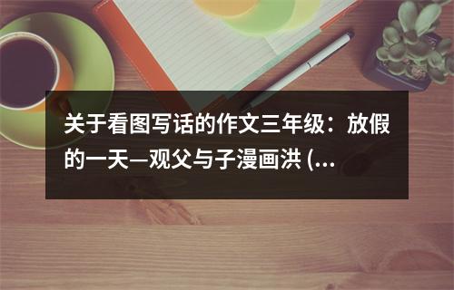 關(guān)于看圖寫話的作文三年級(jí)：放假的一天—觀父與子漫畫洪 (400字)