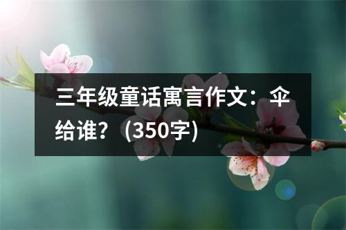 三年級(jí)童話寓言作文：傘給誰(shuí)？ (350字)