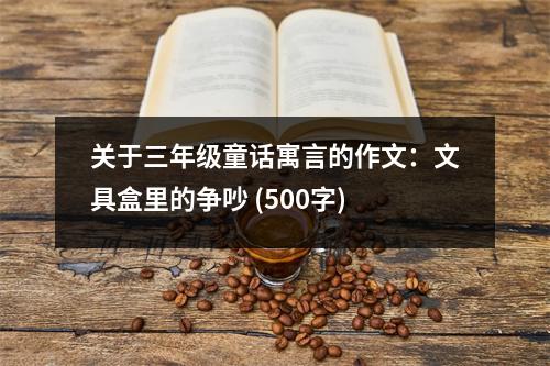 關于三年級童話寓言的作文：文具盒里的爭吵 (500字)
