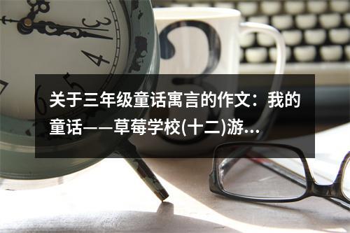 關(guān)于三年級童話寓言的作文：我的童話——草莓學(xué)校(十二)游海底世界 (550字)