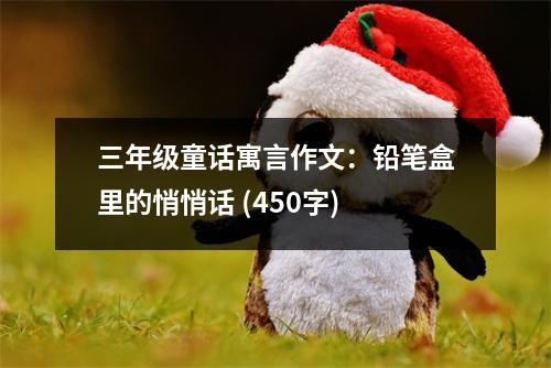 三年級童話寓言作文：鉛筆盒里的悄悄話 (450字)
