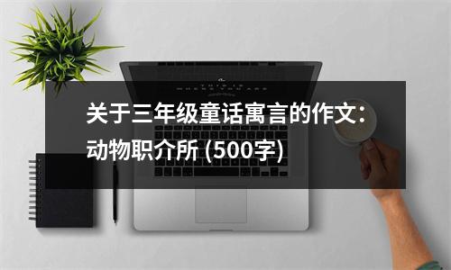 關(guān)于三年級童話寓言的作文：動(dòng)物職介所 (500字)