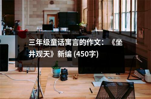 三年級童話寓言的作文：《坐井觀天》新編 (450字)